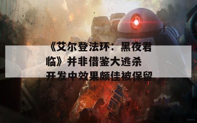 《艾尔登法环：黑夜君临》并非借鉴大逃杀 开发中效果颇佳被保留