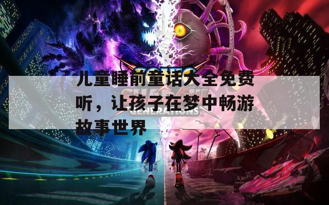 儿童睡前童话大全免费听，让孩子在梦中畅游故事世界