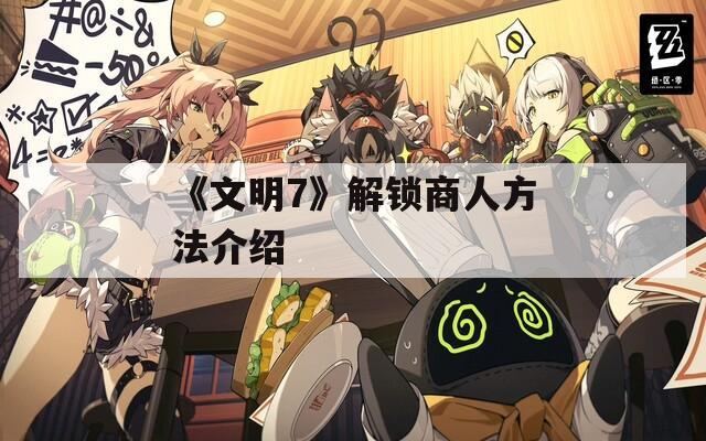 《文明7》解锁商人方法介绍
