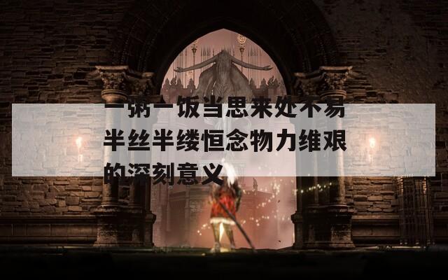 一粥一饭当思来处不易半丝半缕恒念物力维艰的深刻意义