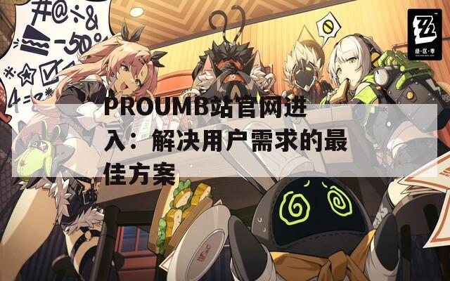 PROUMB站官网进入：解决用户需求的最佳方案