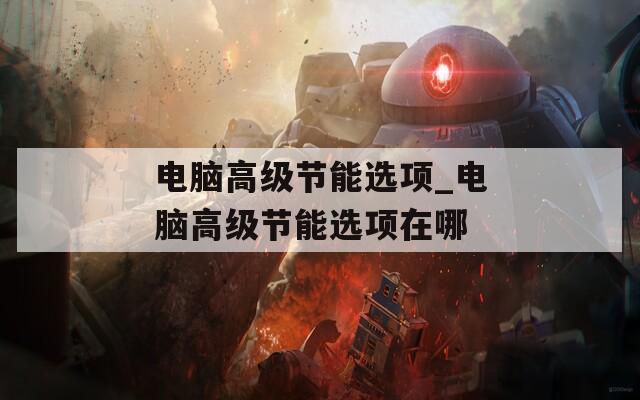 电脑高级节能选项_电脑高级节能选项在哪