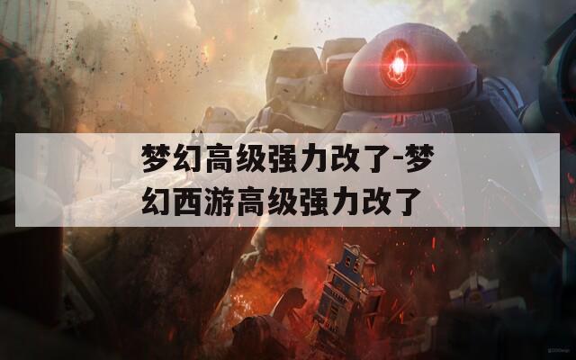 梦幻高级强力改了-梦幻西游高级强力改了
