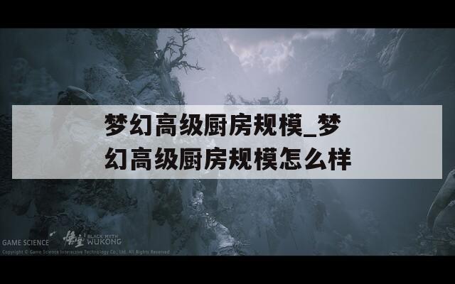 梦幻高级厨房规模_梦幻高级厨房规模怎么样  第1张
