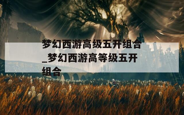 梦幻西游高级五开组合_梦幻西游高等级五开组合  第1张