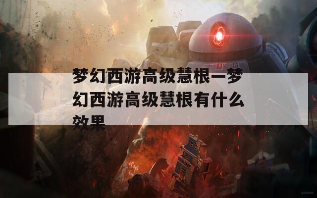 梦幻西游高级慧根—梦幻西游高级慧根有什么效果
