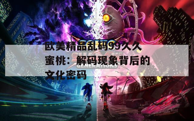 欧美精品乱码99久久蜜桃：解码现象背后的文化密码  第1张