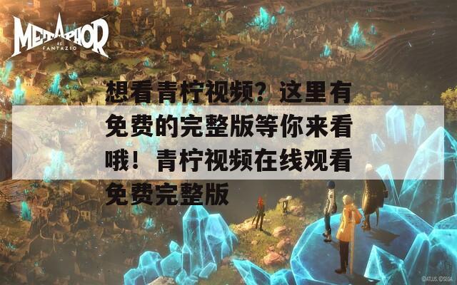 想看青柠视频？这里有免费的完整版等你来看哦！青柠视频在线观看免费完整版  第1张