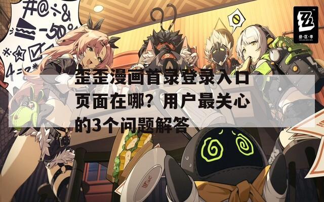 歪歪漫画首录登录入口页面在哪？用户最关心的3个问题解答