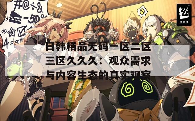 日韩精品无码一区二区三区久久久：观众需求与内容生态的真实观察
