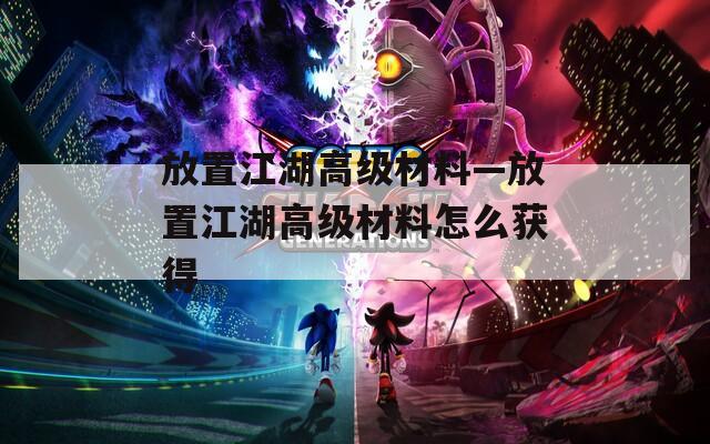 放置江湖高级材料—放置江湖高级材料怎么获得