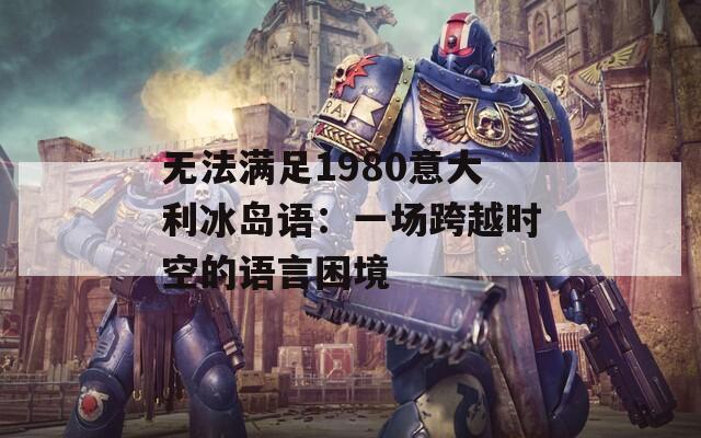 无法满足1980意大利冰岛语：一场跨越时空的语言困境