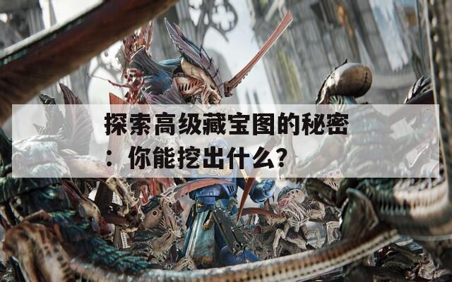探索高级藏宝图的秘密：你能挖出什么？