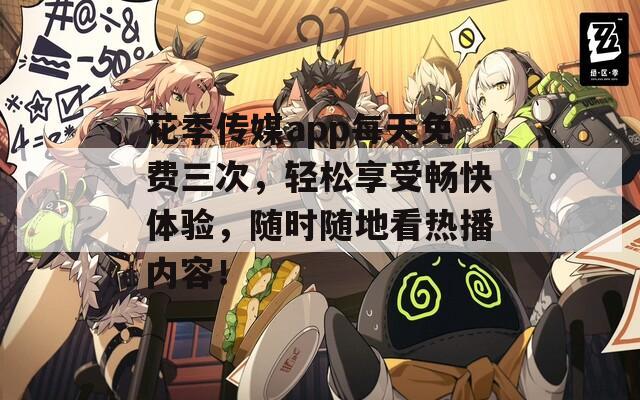花季传媒app每天免费三次，轻松享受畅快体验，随时随地看热播内容！