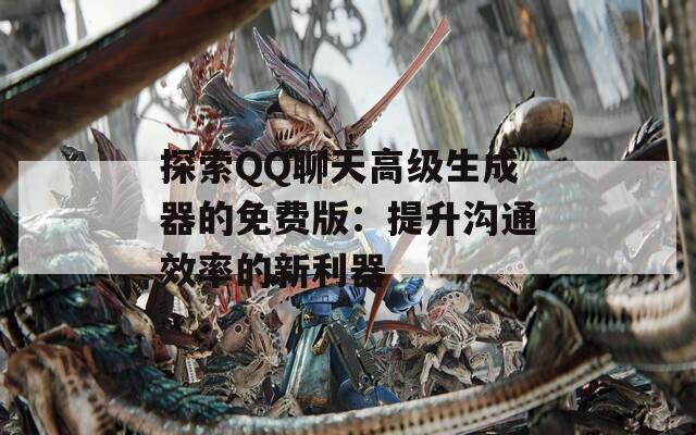 探索QQ聊天高级生成器的免费版：提升沟通效率的新利器  第1张