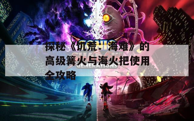 探秘《饥荒：海难》的高级篝火与海火把使用全攻略