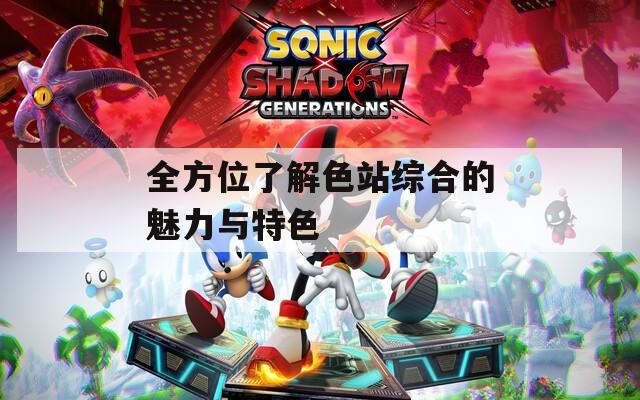 全方位了解色站综合的魅力与特色