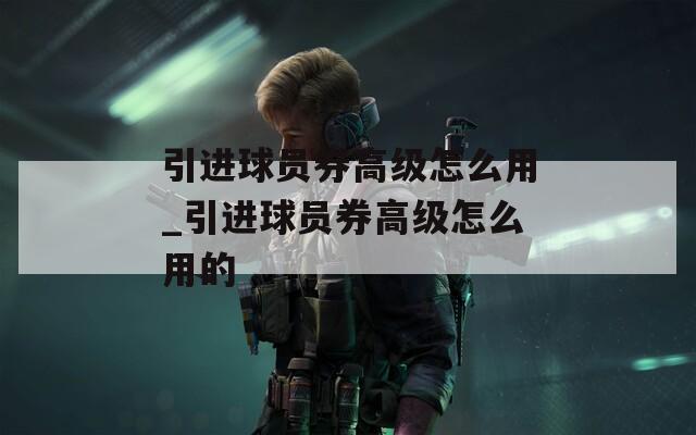 引进球员券高级怎么用_引进球员券高级怎么用的