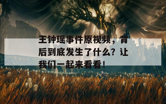 王钟瑶事件原视频，背后到底发生了什么？让我们一起来看看！