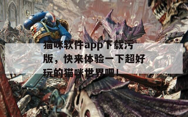 猫咪软件app下载污版，快来体验一下超好玩的猫咪世界吧！