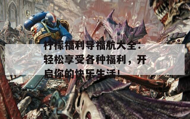柠檬福利导福航大全：轻松享受各种福利，开启你的快乐生活！