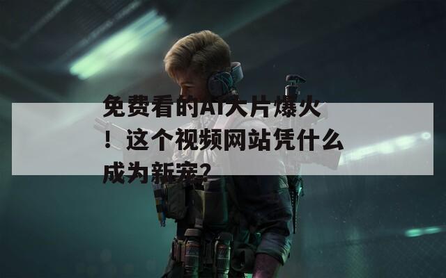 免费看的AI大片爆火！这个视频网站凭什么成为新宠？