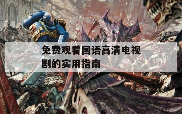 免费观看国语高清电视剧的实用指南