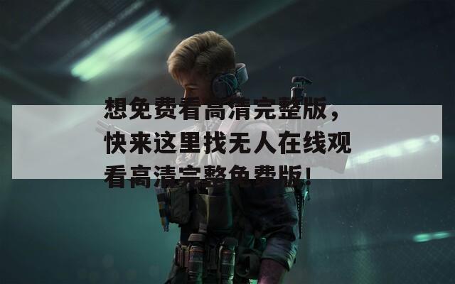 想免费看高清完整版，快来这里找无人在线观看高清完整免费版！