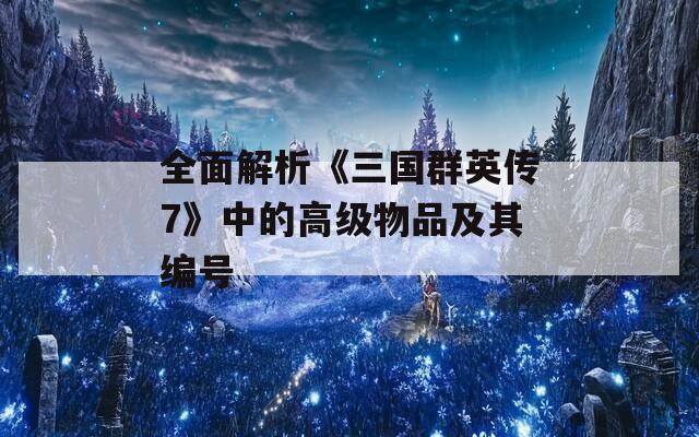 全面解析《三国群英传7》中的高级物品及其编号