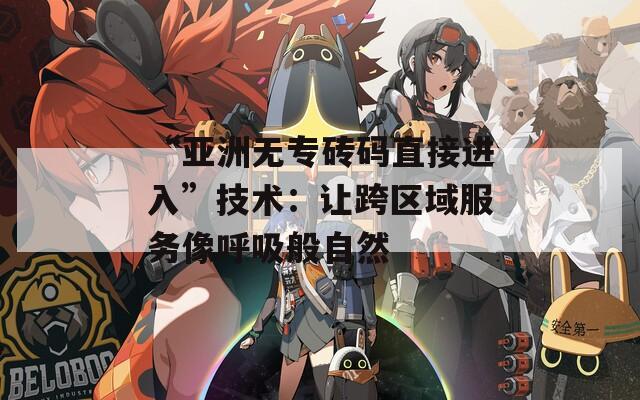 “亚洲无专砖码直接进入”技术：让跨区域服务像呼吸般自然