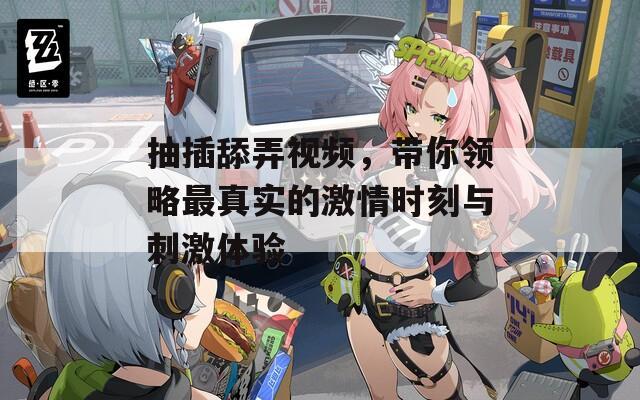 抽插舔弄视频，带你领略最真实的激情时刻与刺激体验