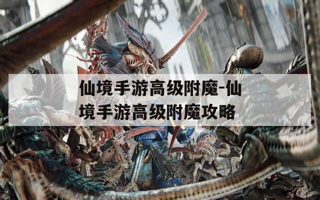 仙境手游高级附魔-仙境手游高级附魔攻略