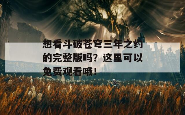想看斗破苍穹三年之约的完整版吗？这里可以免费观看哦！