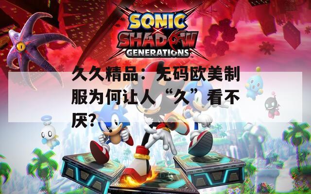 久久精品：无码欧美制服为何让人“久”看不厌？