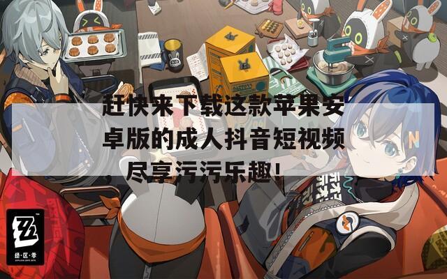 赶快来下载这款苹果安卓版的成人抖音短视频，尽享污污乐趣！
