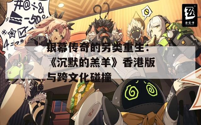 银幕传奇的另类重生：《沉默的羔羊》香港版与跨文化碰撞