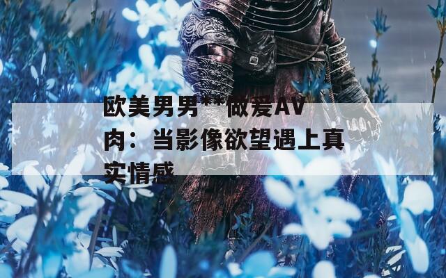 欧美男男**做爰AV肉：当影像欲望遇上真实情感  第1张