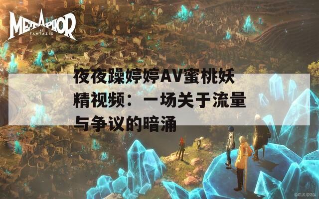 夜夜躁婷婷AV蜜桃妖精视频：一场关于流量与争议的暗涌  第1张