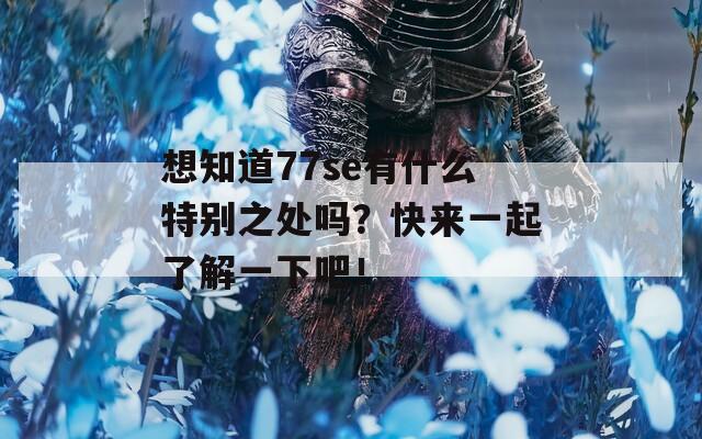 想知道77se有什么特别之处吗？快来一起了解一下吧！  第1张
