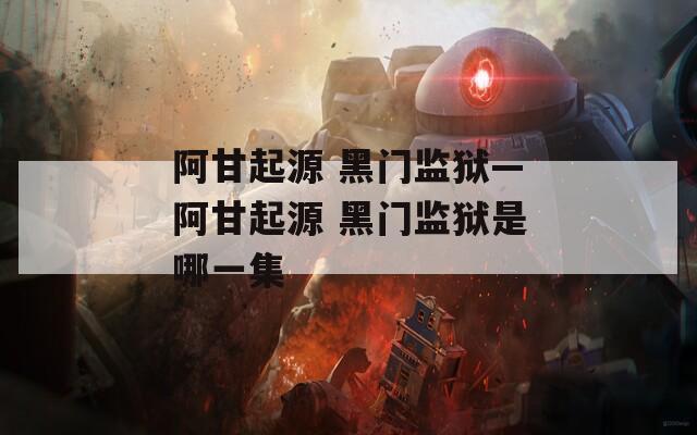 阿甘起源 黑门监狱—阿甘起源 黑门监狱是哪一集