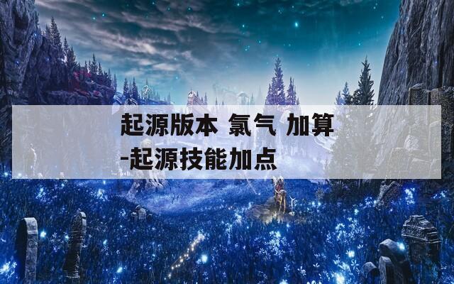 起源版本 氯气 加算-起源技能加点