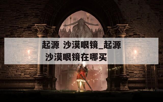 起源 沙漠眼镜_起源 沙漠眼镜在哪买