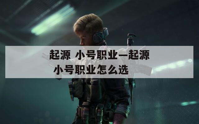 起源 小号职业—起源 小号职业怎么选
