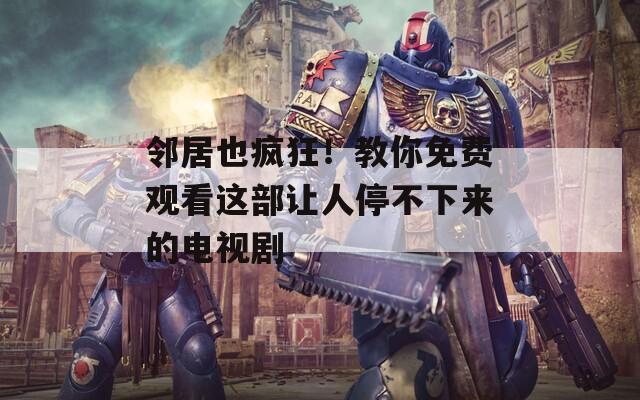 邻居也疯狂！教你免费观看这部让人停不下来的电视剧