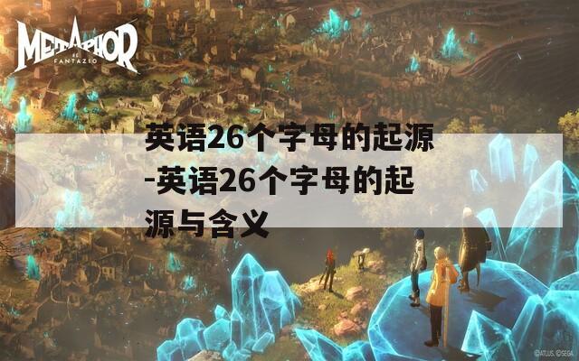 英语26个字母的起源-英语26个字母的起源与含义