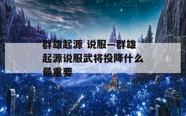 群雄起源 说服—群雄起源说服武将投降什么最重要