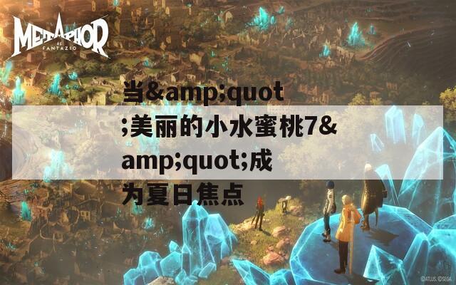 当&amp;quot;美丽的小水蜜桃7&amp;quot;成为夏日焦点