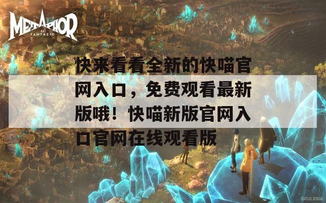 快来看看全新的快喵官网入口，免费观看最新版哦！快喵新版官网入口官网在线观看版  第1张