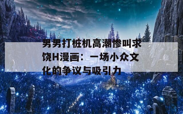 男男打桩机高潮惨叫求饶H漫画：一场小众文化的争议与吸引力