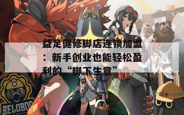 益足健修脚店连锁加盟：新手创业也能轻松盈利的“脚下生意”  第1张